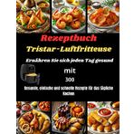 Rezeptbuch Tristar-Luftfritteuse Ernähren Sie sich jeden Tag gesund mit: 300 Gesunde, einfache und schnelle Rezepte für das tägliche Kochen