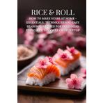 Rice & Roll: How to Make Sushi at Home - Essentials, Techniques and Easy Seasonal Recipes for Beginners Using a Rice Cooker or Stovetop