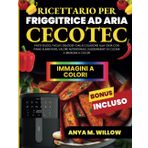 Ricettario per Friggitrice ad Aria Cecotec: Pasti Veloci, Facili e Deliziosi- Dalla Colazione alla Cena con Piano Alimentare, Valore Nutrizionale, Suggerimenti di Cucina e Immagini a Colori