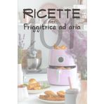 RICETTE PER FRIGGITRICE AD ARIA: 101 ricette per pasti sani e veloci. Scopri il segreto per cucinare senza stress: croccante, sano e pronto in pochi minuti! Salute felicità in cucina!