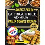 RICETTE PER LA FRIGGITRICE AD ARIA PHILIP DOUBLE BASKET: Oltre 100 ricette veloci, facili e salutari per risparmiare tempo e gustare pasti gustosi ogni giorno
