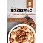 Ricette per Microonde Magico, come non lo hai mai usato: 50 pasti veloci, gustosi e senza stress