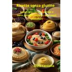 Ricette senza glutine: scopri una cucina gustosa e sana per reinventare i tuoi pasti quotidiani