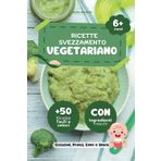 Ricette Svezzamento Vegetariano: +50 Pasti Con Alimenti Freschi e Naturali per Bambini a Partire dai 6 Mesi in poi