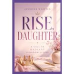 RISE, DAUGHTER: A CALL TO RADIANT KINGDOM LIVING