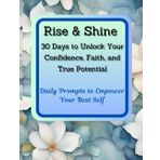 Rise & Shine 30 Days to Unlock Your Confidence, Faith, and True Potentials: Daily Propmts to Empower Your Best Self