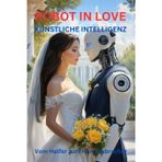 ROBOT IN LOVE KÜNSTLICHE INTELLIGENZ / VOM HELFER ZUM HERZENSBRECHER: 2025-2035: Wie humanoide Roboter und KI unser Leben, unsere Beziehungen und unsere Gesellschaft für immer verändern werden