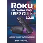ROKU STREAMING STICK 2025 USER GUIDE: Maximizing Your HD Streaming Experience, Voice Control, Customization, Screen Mirroring, and Support
