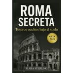 ROMA SECRETA: Tesoros Ocultos Bajo el Suelo. Guía eficaz para conocer Roma. Tabernas. Museos. Pasadizos. Transporte. Dónde dormir. Dónde comer. Curiosidades.