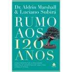 RUMO AOS 120 ANOS COMO DESFRUTAR A REALIDADE BÍBLICA E CIENTÍFICA DE UMA VIDA LONGA E PLENA