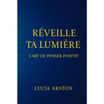 Réveille ta Lumière: L'Art de Penser Positif