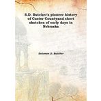 S.D. Butcher'S Pioneer History Of Custer County And Short Sketches Of Early Days In Nebraska [Hardcover] and short sketches of early days in Nebraska 1901 [Hardcover] [Hardcover] Solomon D. Butcher