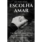 Só por Hoje, Escolha Amar: 7 Ações para Transformar o Seu Relacionamento de Longo Prazo