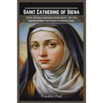 Saint Catherine of Siena: Mystic,reformer and doctor of the church-Her life, spiritual wisdom,and timeless lessons for today