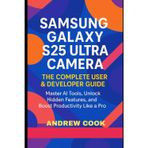Samsung Galaxy S25 Ultra Camera The Complete User & Developer Guide: Master AI Tools, Unlock Hidden Features, and Boost Productivity Like a Pro