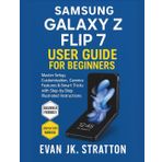 Samsung Galaxy Z Flip 7 User Guide for Beginners: Master Setup, Customization, Camera Features & Smart Tricks with Step-by-Step Illustrated Instructions