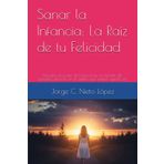 Sanar la Infancia: La Raíz de tu Felicidad: Descubre el poder de transformar tus heridas del pasado y florecer en el adulto que siempre quisiste ser.