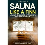 Sauna Like a Finn: Learn the Secrets of Finland's Hottest Tradition: A Passionate Finn's Guide to Heat, Health, and the Art of Löyly