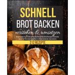 Schnell Brot backen verstehen & umsetzen: Brotbackbuch mit 212 einfache & köstliche Brot Rezepte! Schnelle Ideen für Brot und Brötchen in vielen leckeren Variationen (Schnelle Küche)