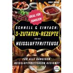 Schnell & Einfach: 3-Zutaten-Rezepte für die Heißluftfritteuse: Für alle gängigen Heißluftfritteusen geeignet | Schnelle Gerichte mit nur 3 Zutaten | Rezepte für die ganze Familie