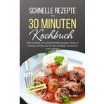 Schnelle Rezepte - das 30 Minuten Kochbuch: 100 schnelle und schmackhafte Rezepte, fertig in maximal 30 Minuten für Berufstätige, Studenten und Anfänger