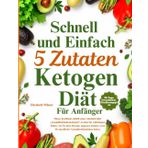 Schnelle und einfache 5-Zutaten-Ketogene Diät Kochbuch für Anfänger: Einfache Keto-Mahlzeiten für einen gesunden Start, Gewicht verlieren und Zeit sparen mit 5 Zutaten