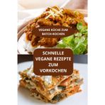 SCHNELLE VEGANE REZEPTE ZUM VORKOCHEN: VEGANE KÜCHE ZUM BATCH-KOCHEN - Schnell und einfach vegan - Schnelle vegane Rezepte