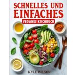 Schnelles Und Einfaches Veganes Kochbuch: Schnelle Und Leckere Pflanzliche Rezepte Für Anfänger Und Fortgeschrittene
