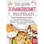 Schwangerschaft Kochbuch: Die 123 nährstoffreichsten Rezepte für eine gesunde Ernährung in der Schwangerschaft - Schnell zubereitet zu jeder Tageszeit! Inkl. 4 Wochen Ernährungsplan & Nährwertangaben