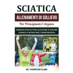 Sciatica Allenamenti Di Sollievo Per Principianti E Anziani: Esercizi Efficaci Per Alleviare Il Dolore Cronico E Ritrovare L'indipendenza