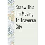 Screw This I'm Moving To Traverse City: Notebook with Humor Sayings On The Backgroud for Friends, Co-workers, Travel, Parents, Team, Workplace (6x9 inch -100 pages)