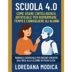 Scuola 4.0: Come Usare l’Intelligenza Artificiale per Risparmiare Tempo e Coinvolgere gli Alunni: Manuale essenziale per docenti creativi dall’idea alla lezione in pochi click