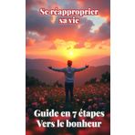 Se réapproprier sa vie : Guide en 7 étapes vers le bonheur
