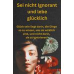 Sei nicht Ignorant und lebe glücklich: Glück sein liegt darin, die Dinge so zu wissen, wie sie wirklich sind, und nicht darin, sie zu ignorieren!