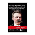 Selected Aphorisms From Nietzsche'S Retrospect Of His Years Of Friendship With Wagner - Friedrich Wilhelm Nietzsche
