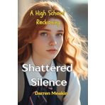 SHATTERED SILENCE A High School Reckoning: One Girl. One Truth. A School That Tried to Hide It. What Happens When One Girl Refuses to Stay Quiet