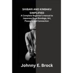 Shibari and Kinbaku Simplified: A Complete Beginner's manual to Japanese Rope Bondage, Art, Pleasure and Connection
