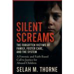Silent Screams: The Forgotten Victims of Family, Foster Care, and the System: A Forensic and Faith-Based Call to Justice for Abused Children