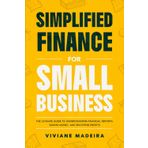 Simplified Finance for Small Businesses: The Ultimate Guide to Understanding Financial Reports, Saving Money, and Boosting Profits
