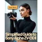 Simplified Guide to Sony Alpha ZV-E10 II: Learn Simple Steps for Stunning Photography, 4K Video Production, Creative Vlogging, Effortless Camera Settings, and Essential Maintenance Tips