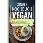 Single Kochbuch Vegan: 100 vegane Rezepte für jeden Tag – schnell, einfach und gesund. Kochen für 1 Person, mit vollem Genuss.