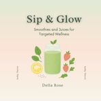 Sip & Glow: Smoothies and Juices for Targeted Wellness | Easy Recipes for Hormones, Gut Health, Skin, Weight Loss, Energy & More: Boost your health ... recipes to glow from the inside out!