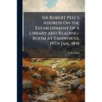 Sir Robert Peel's Address On the Establishment of a Library and Reading-Room at Tamworth, 19Th Jan., 1841