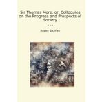 Sir Thomas More, or, Colloquies on the Progress and Prospects of Society (Classic Books)