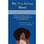 Sis, You Belong Here! A Bold Guide for Black Women to Conquer Doubt, Build Power, and Live Unapologetically