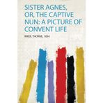 Sister Agnes, Or, the Captive Nun: a Picture of Convent Life