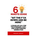 Sit the F*ck Down and Be Here- A Wake-Up Call for the Stressed, Lost, and Overthinking Generation