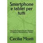Smartphone e tablet per tutti: Una Guida Essenziale per Sfruttare al Massimo Smartphone e Tablet