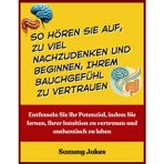 So hören Sie auf, zu viel nachzudenken und beginnen, Ihrem Bauchgefühl zu vertrauen: Entfesseln Sie Ihr Potenzial, indem Sie lernen, Ihrer Intuition zu vertrauen und authentisch zu leben