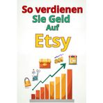 So verdienen Sie Geld Auf Etsy: Eine vollständige Schritt-für-Schritt-Anleitung: So erstellen Sie einen erfolgreichen Etsy-Shop, gewinnen Kunden, optimieren den Umsatz und skalieren Ihr Geschäft